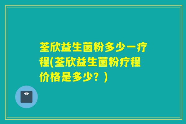 荃欣益生菌粉多少一疗程(荃欣益生菌粉疗程价格是多少？)