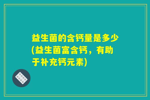 益生菌的含钙量是多少(益生菌富含钙，有助于补充钙元素)
