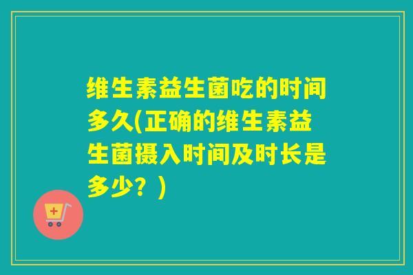 维生素益生菌吃的时间多久(正确的维生素益生菌摄入时间及时长是多少？)