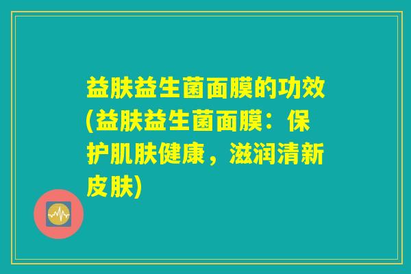 益肤益生菌面膜的功效(益肤益生菌面膜：保护肌肤健康，滋润清新皮肤)