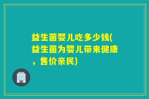益生菌婴儿吃多少钱(益生菌为婴儿带来健康，售价亲民)