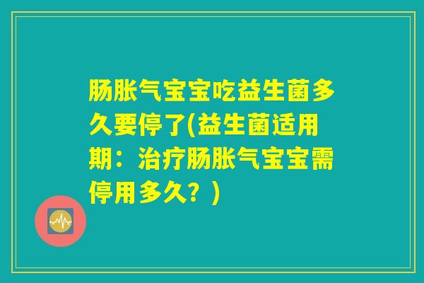 肠胀气宝宝吃益生菌多久要停了(益生菌适用期：治疗肠胀气宝宝需停用多久？)