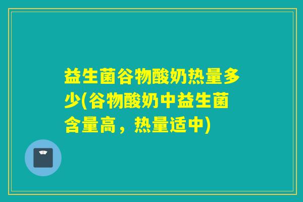 益生菌谷物酸奶热量多少(谷物酸奶中益生菌含量高，热量适中)