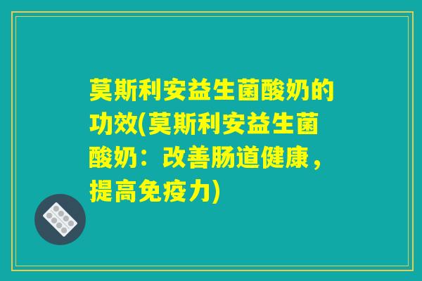 莫斯利安益生菌酸奶的功效(莫斯利安益生菌酸奶：改善肠道健康，提高免疫力)