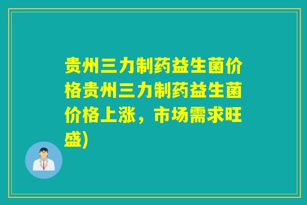 贵州三力制药益生菌价格贵州三力制药益生菌价格上涨，市场需求旺盛)