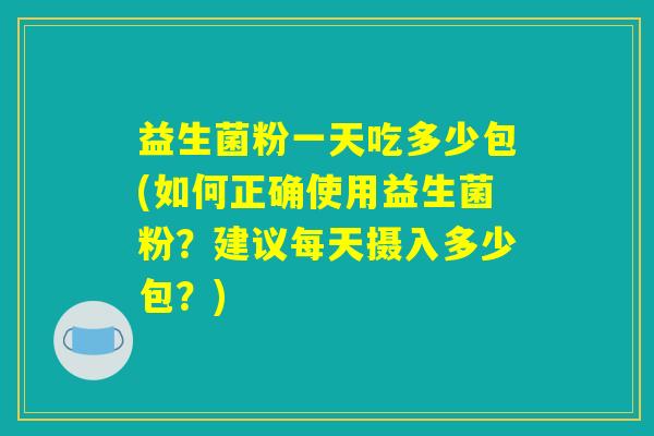 益生菌粉一天吃多少包(如何正确使用益生菌粉？建议每天摄入多少包？)