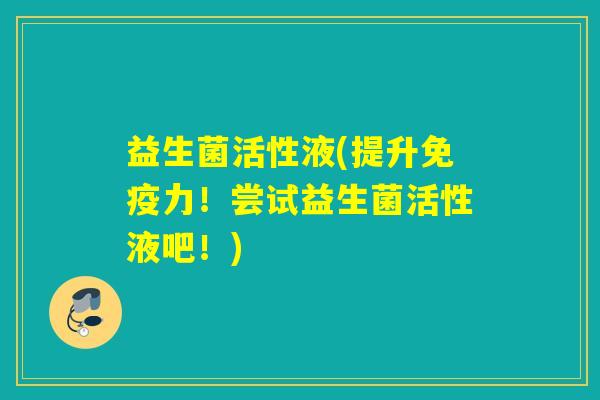 益生菌活性液(提升免疫力！尝试益生菌活性液吧！)