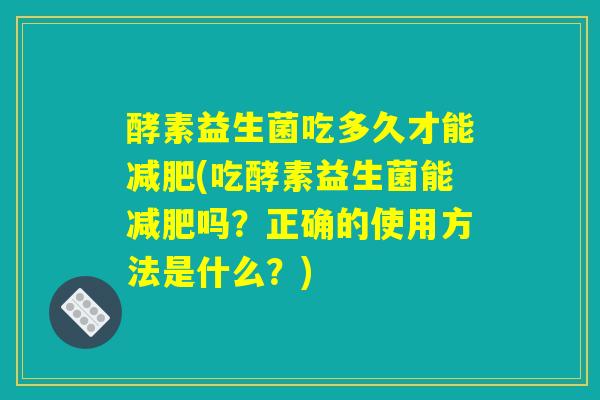酵素益生菌吃多久才能减肥(吃酵素益生菌能减肥吗？正确的使用方法是什么？)