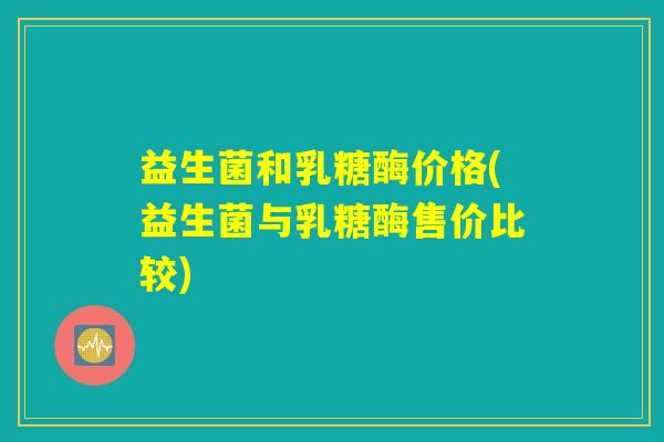 益生菌和乳糖酶价格(益生菌与乳糖酶售价比较)