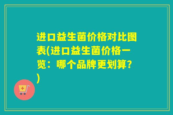 进口益生菌价格对比图表(进口益生菌价格一览：哪个品牌更划算？)