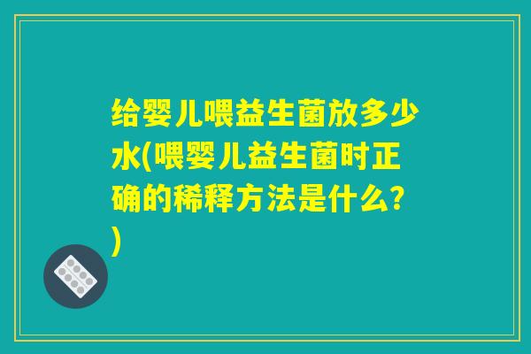 给婴儿喂益生菌放多少水(喂婴儿益生菌时正确的稀释方法是什么？)