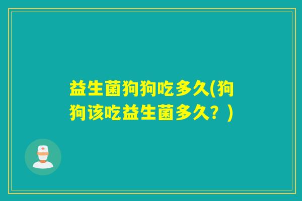 益生菌狗狗吃多久(狗狗该吃益生菌多久？)