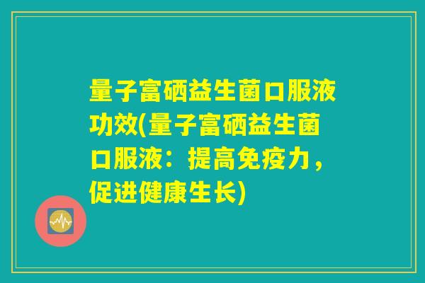 量子富硒益生菌口服液功效(量子富硒益生菌口服液：提高免疫力，促进健康生长)