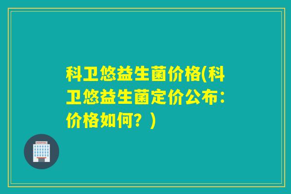 科卫悠益生菌价格(科卫悠益生菌定价公布：价格如何？)