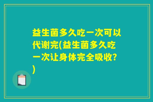 益生菌多久吃一次可以代谢完(益生菌多久吃一次让身体完全吸收？)