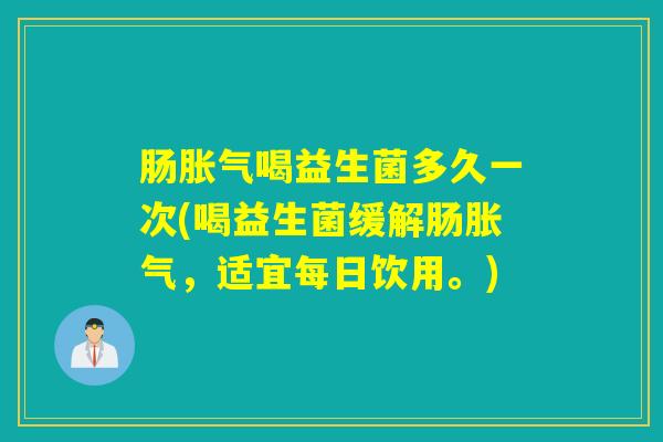 肠胀气喝益生菌多久一次(喝益生菌缓解肠胀气，适宜每日饮用。)