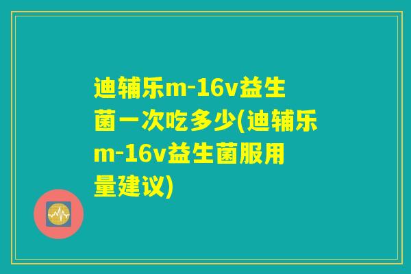 迪辅乐m-16v益生菌一次吃多少(迪辅乐m-16v益生菌服用量建议)