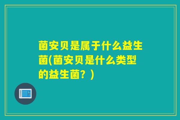 菌安贝是属于什么益生菌(菌安贝是什么类型的益生菌？)