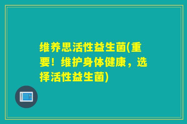 维养思活性益生菌(重要！维护身体健康，选择活性益生菌)