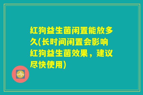 红狗益生菌闲置能放多久(长时间闲置会影响红狗益生菌效果,建议尽快使用) 红狗益生菌闲置能放多久(长时间闲置会影响红狗益生菌效果,建议尽快使用)