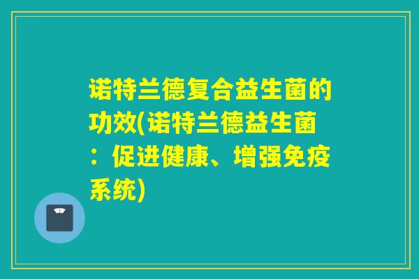诺特兰德复合益生菌的功效(诺特兰德益生菌：促进健康、增强免疫系统)
