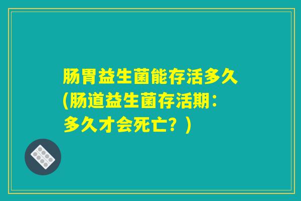 肠胃益生菌能存活多久(肠道益生菌存活期：多久才会死亡？)