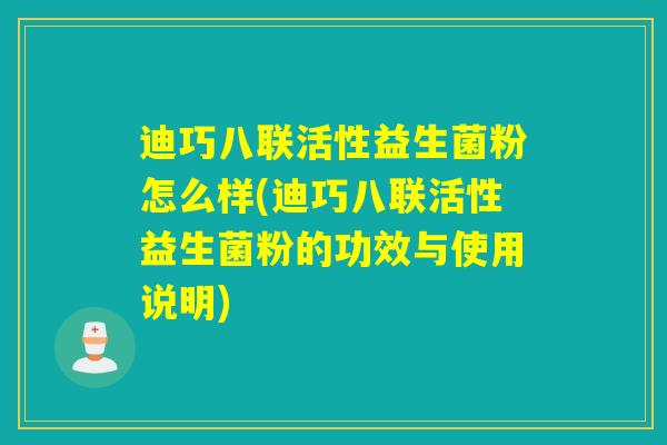 迪巧八联活性益生菌粉怎么样(迪巧八联活性益生菌粉的功效与使用说明)