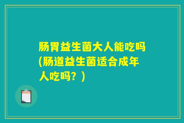 肠胃益生菌大人能吃吗(肠道益生菌适合成年人吃吗?) 肠胃益生菌大人能吃吗(肠道益生菌适合成年人吃吗?)