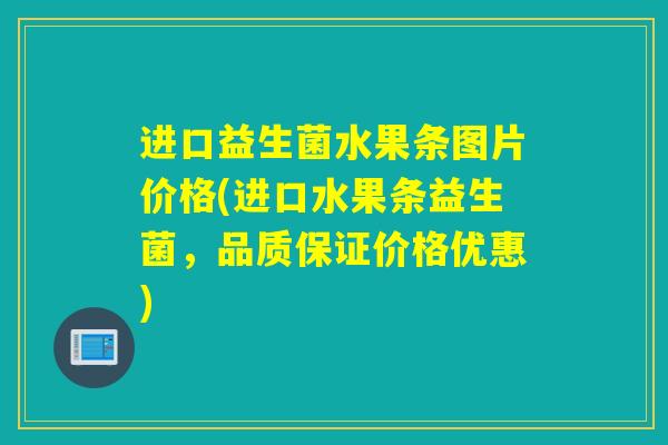进口益生菌水果条图片价格(进口水果条益生菌,品质保证价格优惠) 进口益生菌水果条图片价格(进口水果条益生菌,品质保证价格优惠)