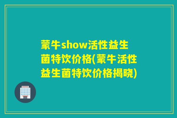 蒙牛show活性益生菌特饮价格(蒙牛活性益生菌特饮价格揭晓)
