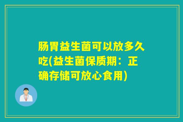 肠胃益生菌可以放多久吃(益生菌保质期：正确存储可放心食用)
