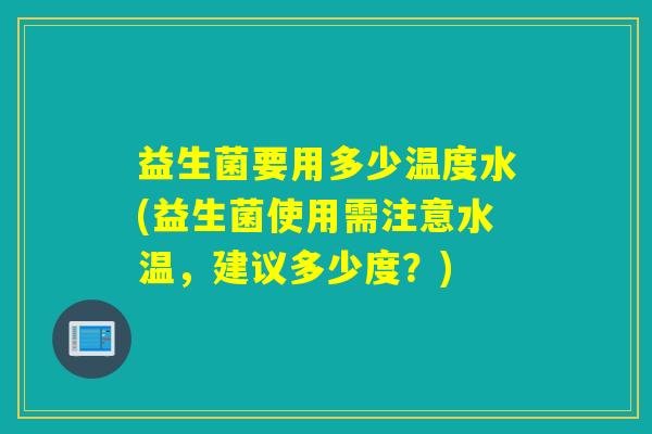 益生菌要用多少温度水(益生菌使用需注意水温，建议多少度？)