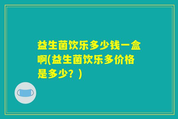 益生菌饮乐多少钱一盒啊(益生菌饮乐多价格是多少？)
