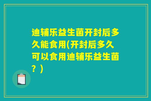 迪辅乐益生菌开封后多久能食用(开封后多久可以食用迪辅乐益生菌？)