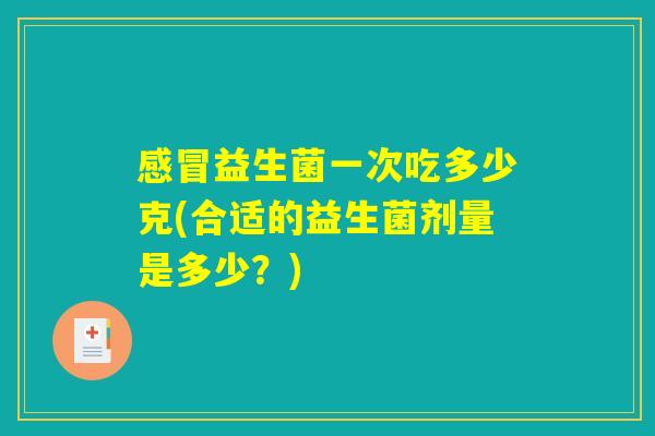 感冒益生菌一次吃多少克(合适的益生菌剂量是多少？)