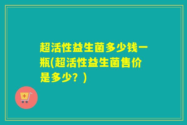超活性益生菌多少钱一瓶(超活性益生菌售价是多少？)