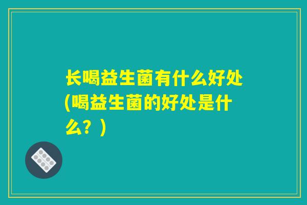 长喝益生菌有什么好处(喝益生菌的好处是什么？)