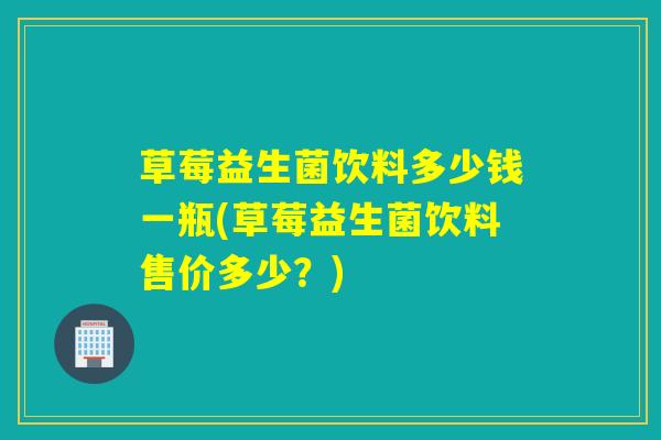 草莓益生菌饮料多少钱一瓶(草莓益生菌饮料售价多少？)