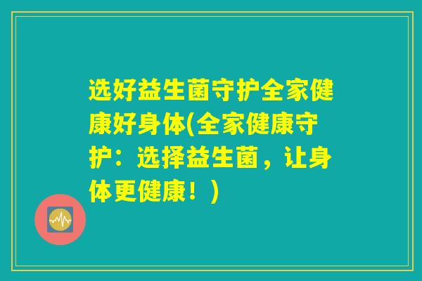 选好益生菌守护全家健康好身体(全家健康守护：选择益生菌，让身体更健康！)