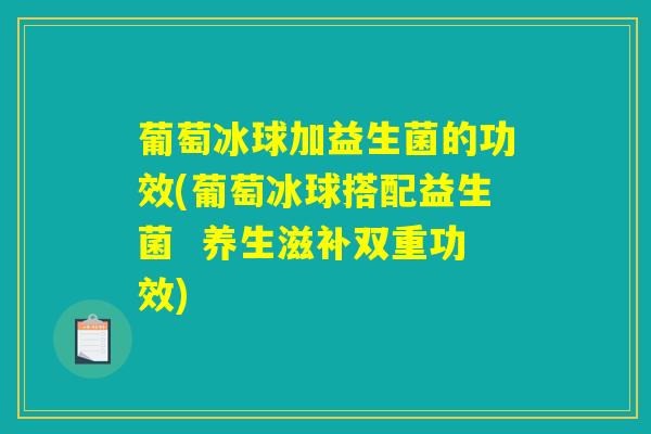 葡萄冰球加益生菌的功效(葡萄冰球搭配益生菌  养生滋补双重功效)