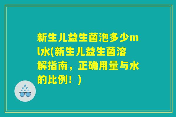 新生儿益生菌泡多少ml水(新生儿益生菌溶解指南，正确用量与水的比例！)