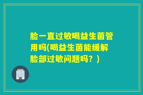 脸一直过敏喝益生菌管用吗(喝益生菌能缓解脸部过敏问题吗？)