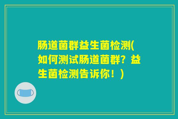 肠道菌群益生菌检测(如何测试肠道菌群?益生菌检测告诉你!) 肠道菌群益生菌检测(如何测试肠道菌群?益生菌检测告诉你!)