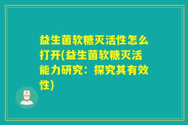 益生菌软糖灭活性怎么打开(益生菌软糖灭活能力研究：探究其有效性)