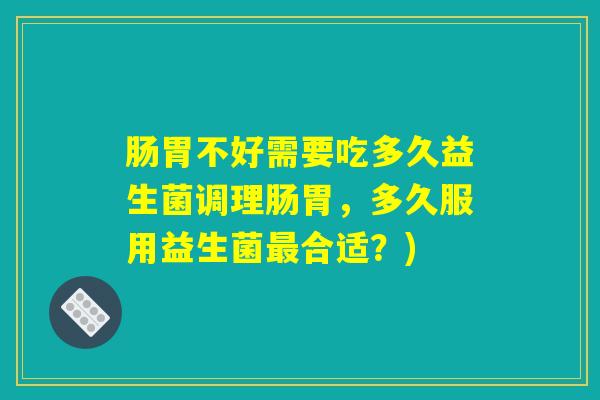 肠胃不好需要吃多久益生菌调理肠胃，多久服用益生菌最合适？)