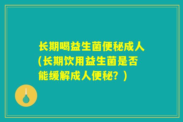 长期喝益生菌便秘成人(长期饮用益生菌是否能缓解成人便秘？)