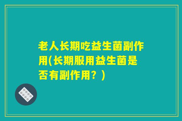 老人长期吃益生菌副作用(长期服用益生菌是否有副作用？)