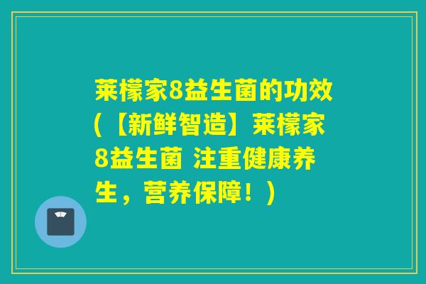 莱檬家8益生菌的功效(【新鲜智造】莱檬家8益生菌 注重健康养生，营养保障！)