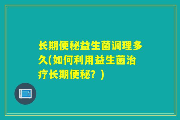 长期便秘益生菌调理多久(如何利用益生菌治疗长期便秘？)