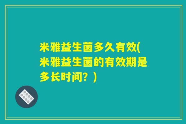 米雅益生菌多久有效(米雅益生菌的有效期是多长时间？)